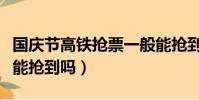 國慶節高鐵搶票一般能搶到嗎(高鐵搶票一般能搶到嗎)
