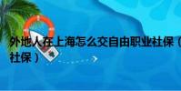 外地人在上海怎么交自由職業社保(外地人在上海交滿15年社保)
