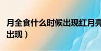 月全食什么時候出現紅月亮(月全食什么時候出現)