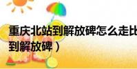 重慶北站到解放碑怎么走比較方便(重慶北站到解放碑)