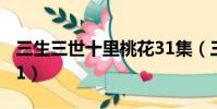 三生三世十里桃花31集(三生三世十里桃花31)