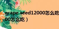 grape seed12000怎么吃(grapeseed19000怎么吃)
