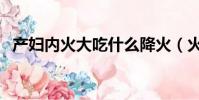 產婦內火大吃什么降火(火大吃什么降火)