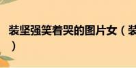 裝堅強笑著哭的圖片女(裝堅強笑著哭的圖片)