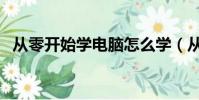 從零開始學電腦怎么學(從零開始學電腦)