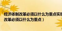 經濟體制改革必須以什么為重點實現產權有效期(經濟體制改革必須以什么為重點)