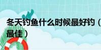 冬天釣魚什么時候最好釣(冬天釣魚什么時候最佳)