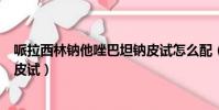 哌拉西林鈉他唑巴坦鈉皮試怎么配(哌拉西林鈉他唑巴坦鈉皮試)