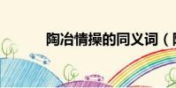 陶冶情操的同義詞(陶冶情操)