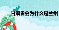 甘肅省會為什么是蘭州(甘肅省會)