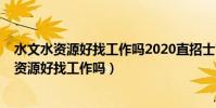水文水資源好找工作嗎2020直招士官專業是什么?(水文水資源好找工作嗎)