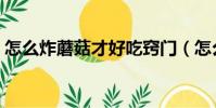 怎么炸蘑菇才好吃竅門(怎么炸蘑菇才好吃)