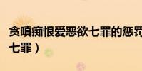 貪嗔癡恨愛惡欲七罪的懲罰(貪嗔癡恨愛惡欲七罪)