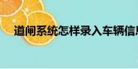 道閘系統怎樣錄入車輛信息(道閘系統)