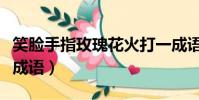 笑臉手指玫瑰花火打一成語(笑臉手指花火猜成語)