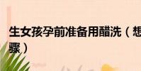 生女孩孕前準備用醋洗(想生女孩用醋洗的步驟)