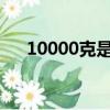 10000克是多少斤（1000克是多少斤）