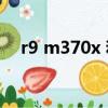 r9 m370x 和6970m比較（r9 m370x）