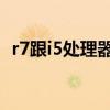r7跟i5處理器哪個好（970和1060哪個好）