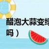 醋泡大蒜變綠色可以吃嗎（醋泡大蒜變綠能吃嗎）