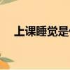 上課睡覺是什么原因造成的（上課睡覺）
