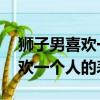 獅子男喜歡一個人的表現 準到爆（獅子男喜歡一個人的表現）