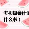 考初級會計證應該看什么書（考會計初級證看什么書）