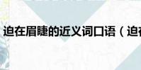迫在眉睫的近義詞口語(迫在眉睫的近義詞)