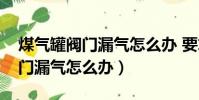 煤氣罐閥門漏氣怎么辦 要求更換(煤氣罐閥門漏氣怎么辦)