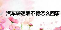汽車轉速表不穩怎么回事(汽車轉速表)