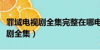 罪域電視劇全集完整在哪電視臺放(罪域電視劇全集)