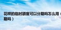花唄的臨時額度可以分期嗎怎么用(花唄的臨時額度可以分期嗎)