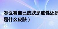 怎么看自己皮膚是油性還是干性(怎么看自己是什么皮膚)