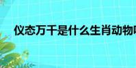儀態萬千是什么生肖動物呢(儀態萬千)