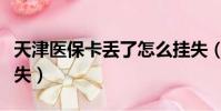 天津醫保卡丟了怎么掛失(醫保卡丟了怎么掛失)