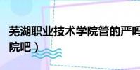 蕪湖職業技術學院管的嚴嗎(蕪湖職業技術學院吧)