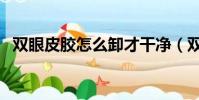 雙眼皮膠怎么卸才干凈(雙眼皮膠怎么卸)