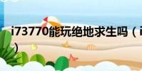i73770能玩絕地求生嗎(i73770吃雞怎么樣)