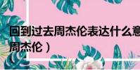 回到過去周杰倫表達什么意思(回到過去歌詞周杰倫)