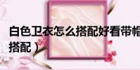 白色衛衣怎么搭配好看帶帽的(白色衛衣怎么搭配)