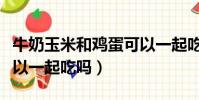 牛奶玉米和雞蛋可以一起吃嗎(玉米和雞蛋可以一起吃嗎)