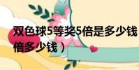 雙色球5等獎5倍是多少錢(雙色球六等獎五倍多少錢)