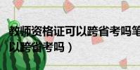 教師資格證可以跨省考嗎筆試(教師資格證可以跨省考嗎)