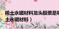 稀土永磁材料龍頭股票是哪個?稀土有色(稀土永磁材料)