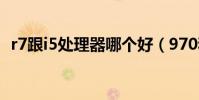r7跟i5處理器哪個好(970和1060哪個好)