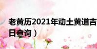 老黃歷2021年動土黃道吉日(老黃歷動土吉日查詢)