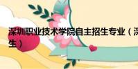 深圳職業技術學院自主招生專業(深圳職業技術學院自主招生)