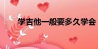 學吉他一般要多久學會(吉他學習)