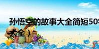 孫悟空的故事大全簡短50字(孫悟空的故事大全)