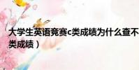 大學生英語競賽c類成績為什么查不出來(大學生英語競賽c類成績)